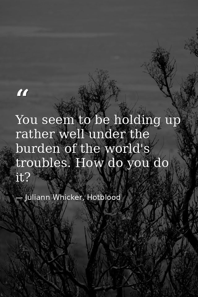 You seem to be holding up rather well under the burden of the world's troubles. How do you do it? — Juliann Whicker, Hotblood