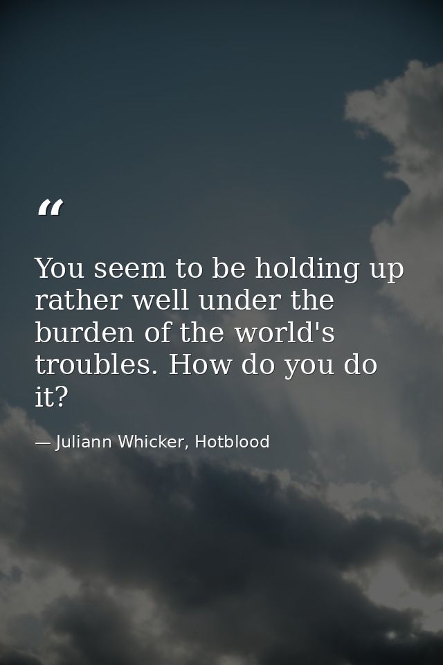 You seem to be holding up rather well under the burden of the world's troubles. How do you do it? — Juliann Whicker, Hotblood