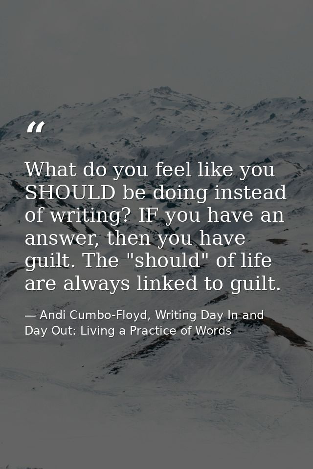What do you feel like you SHOULD be doing instead of writing? IF you have an answer, then you have guilt. The "should" o — Andi Cumbo-Floyd, Writing Day In and Day Out: Living a Practice of Words