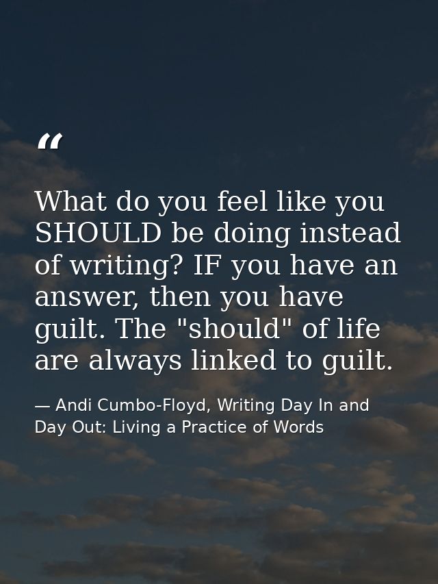 What do you feel like you SHOULD be doing instead of writing? IF you have an answer, then you have guilt. The "should" o — Andi Cumbo-Floyd, Writing Day In and Day Out: Living a Practice of Words