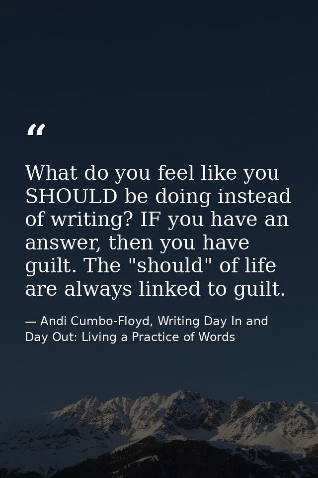 What do you feel like you SHOULD be doing instead of writing? IF you have an answer, then you have guilt. The "should" o — Andi Cumbo-Floyd, Writing Day In and Day Out: Living a Practice of Words