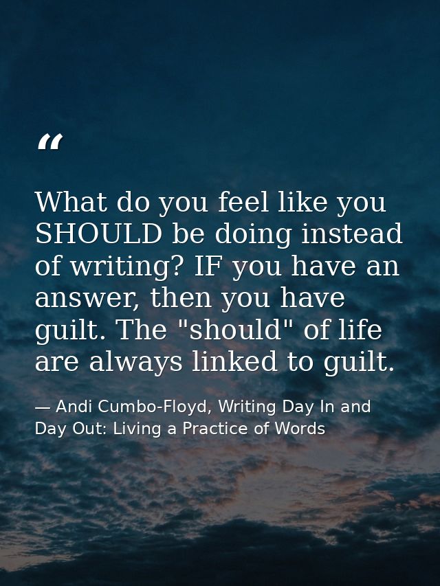 What do you feel like you SHOULD be doing instead of writing? IF you have an answer, then you have guilt. The "should" o — Andi Cumbo-Floyd, Writing Day In and Day Out: Living a Practice of Words