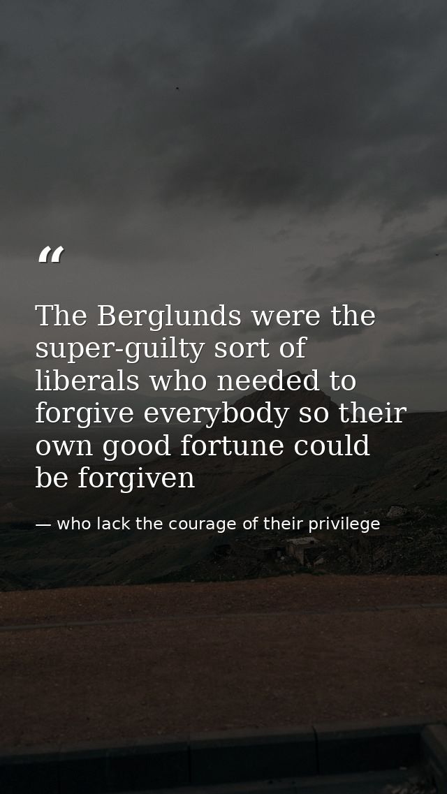 The Berglunds were the super-guilty sort of liberals who needed to forgive everybody so their own good fortune could be  — who lack the courage of their privilege