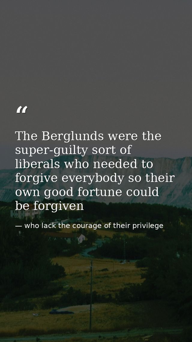 The Berglunds were the super-guilty sort of liberals who needed to forgive everybody so their own good fortune could be  — who lack the courage of their privilege