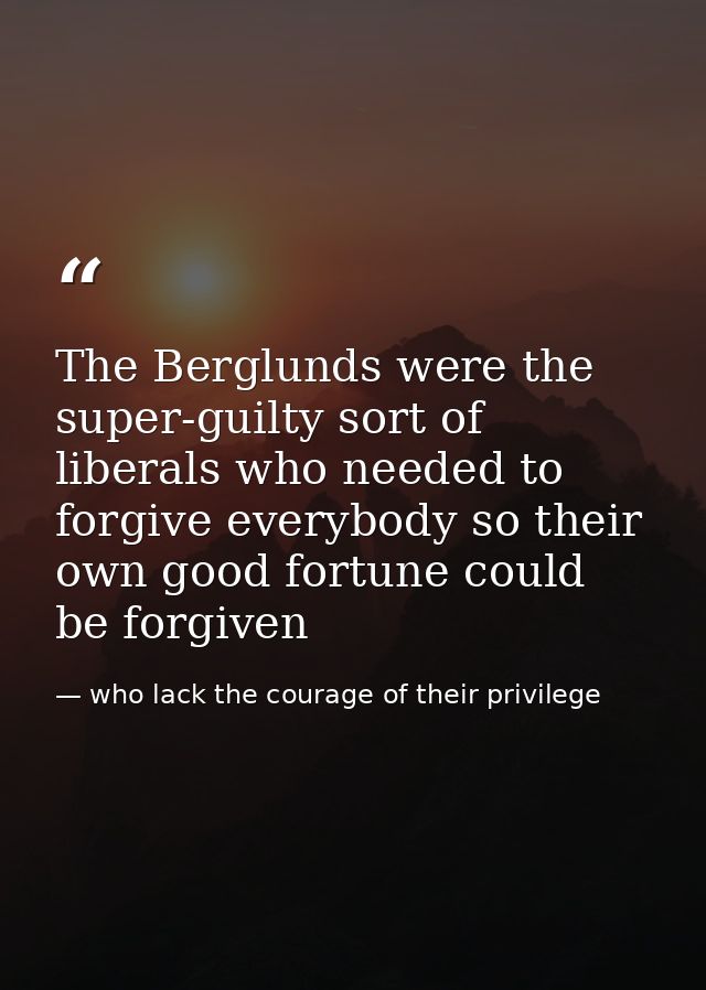 The Berglunds were the super-guilty sort of liberals who needed to forgive everybody so their own good fortune could be  — who lack the courage of their privilege