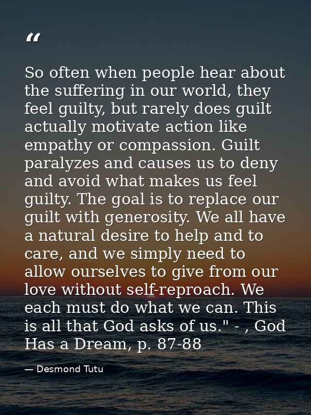 So often when people hear about the suffering in our world, they feel guilty, but rarely does guilt actually motivate ac — Desmond Tutu