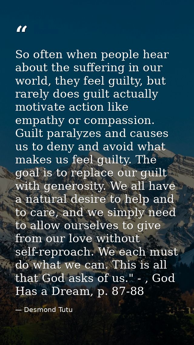 So often when people hear about the suffering in our world, they feel guilty, but rarely does guilt actually motivate ac — Desmond Tutu
