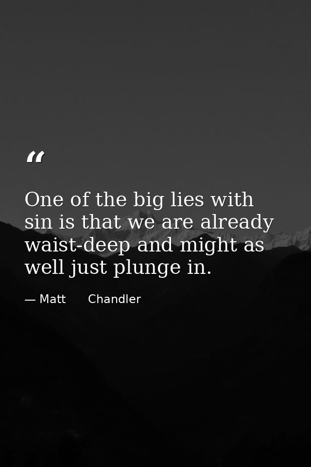 One of the big lies with sin is that we are already waist-deep and might as well just plunge in. — Matt      Chandler