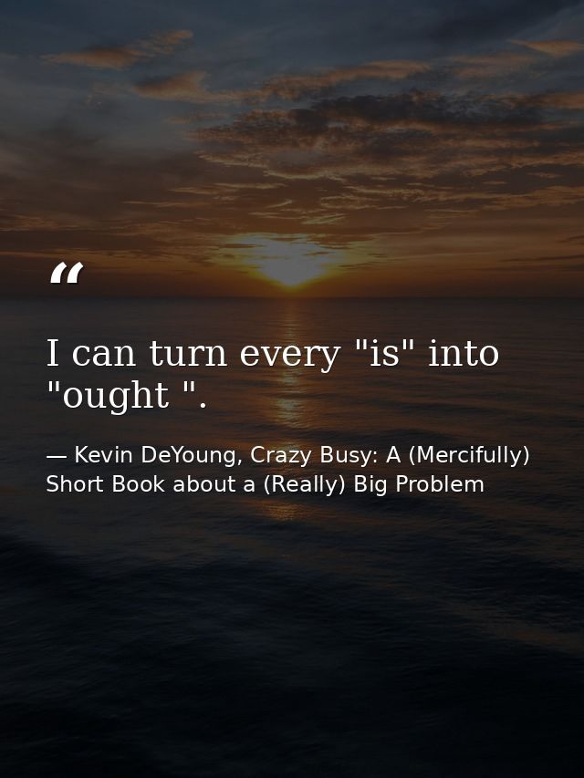 I can turn every "is" into "ought ". — Kevin DeYoung, Crazy Busy: A (Mercifully) Short Book about a (Really) Big Problem