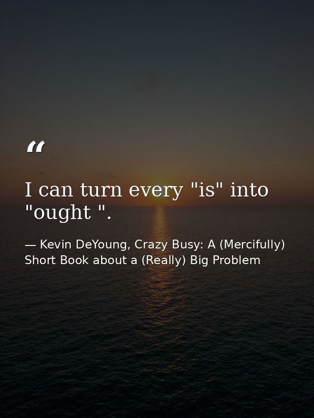 I can turn every "is" into "ought ". — Kevin DeYoung, Crazy Busy: A (Mercifully) Short Book about a (Really) Big Problem
