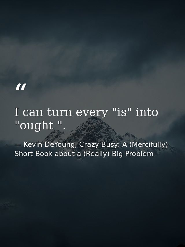 I can turn every "is" into "ought ". — Kevin DeYoung, Crazy Busy: A (Mercifully) Short Book about a (Really) Big Problem