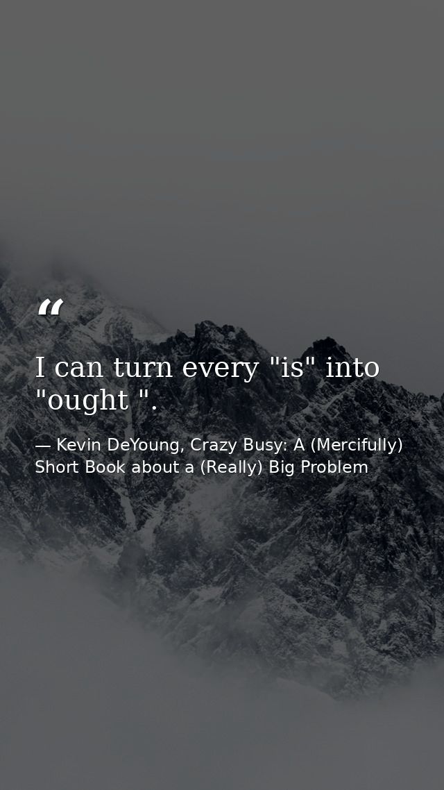 I can turn every "is" into "ought ". — Kevin DeYoung, Crazy Busy: A (Mercifully) Short Book about a (Really) Big Problem