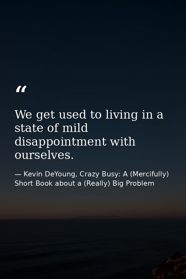 We get used to living in a state of mild disappointment with ourselves. — Kevin DeYoung, Crazy Busy: A (Mercifully) Short Book about a (Really) Big Problem