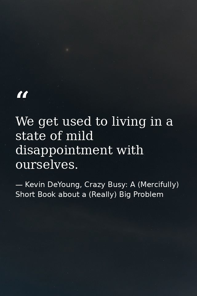 We get used to living in a state of mild disappointment with ourselves. — Kevin DeYoung, Crazy Busy: A (Mercifully) Short Book about a (Really) Big Problem