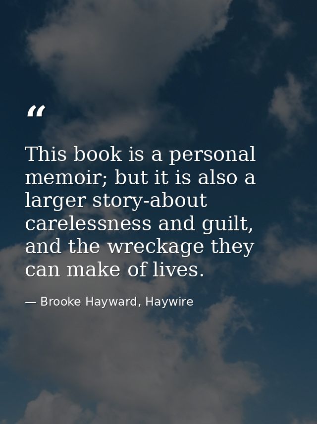 This book is a personal memoir; but it is also a larger story-about carelessness and guilt, and the wreckage they can ma — Brooke Hayward, Haywire