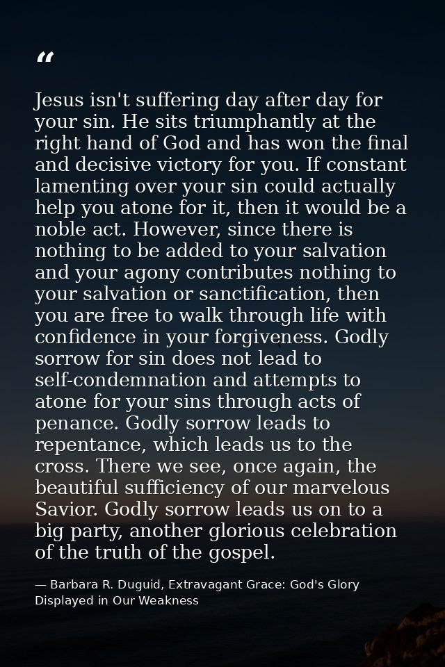 Jesus isn't suffering day after day for your sin. He sits triumphantly at the right hand of God and has won the final an — Barbara R. Duguid, Extravagant Grace: God's Glory Displayed in Our Weakness
