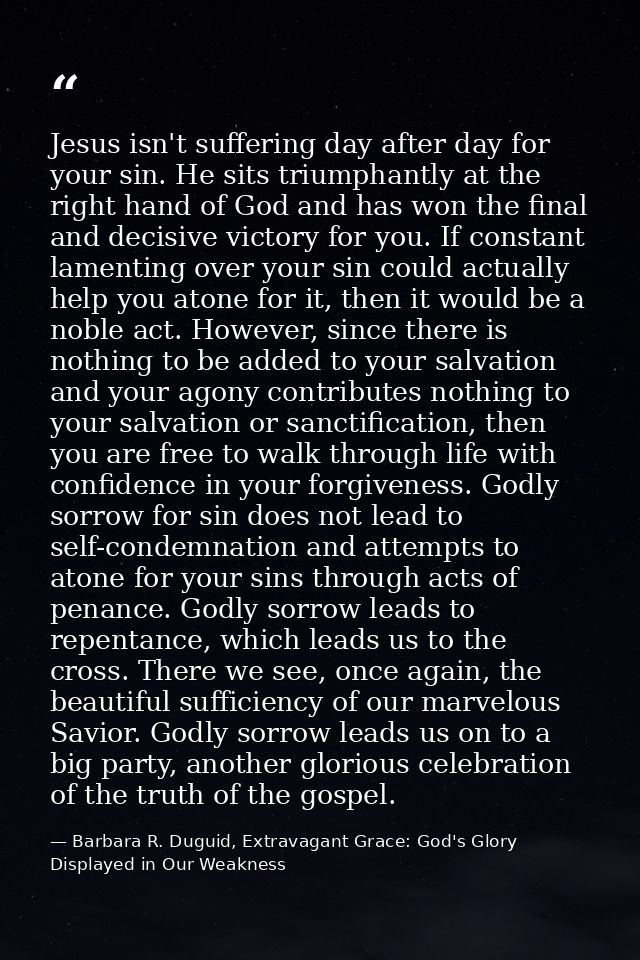 Jesus isn't suffering day after day for your sin. He sits triumphantly at the right hand of God and has won the final an — Barbara R. Duguid, Extravagant Grace: God's Glory Displayed in Our Weakness