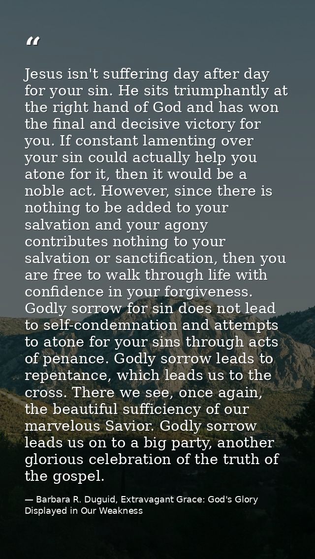 Jesus isn't suffering day after day for your sin. He sits triumphantly at the right hand of God and has won the final an — Barbara R. Duguid, Extravagant Grace: God's Glory Displayed in Our Weakness