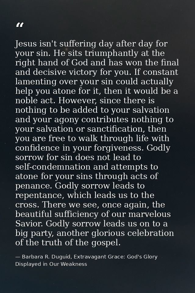 Jesus isn't suffering day after day for your sin. He sits triumphantly at the right hand of God and has won the final an — Barbara R. Duguid, Extravagant Grace: God's Glory Displayed in Our Weakness
