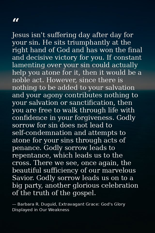 Jesus isn't suffering day after day for your sin. He sits triumphantly at the right hand of God and has won the final an — Barbara R. Duguid, Extravagant Grace: God's Glory Displayed in Our Weakness