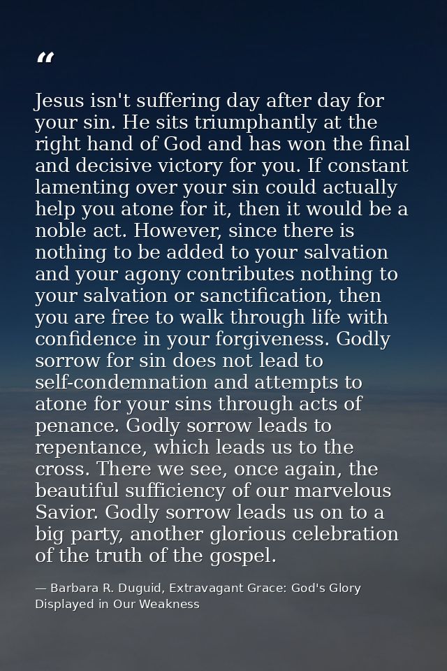 Jesus isn't suffering day after day for your sin. He sits triumphantly at the right hand of God and has won the final an — Barbara R. Duguid, Extravagant Grace: God's Glory Displayed in Our Weakness