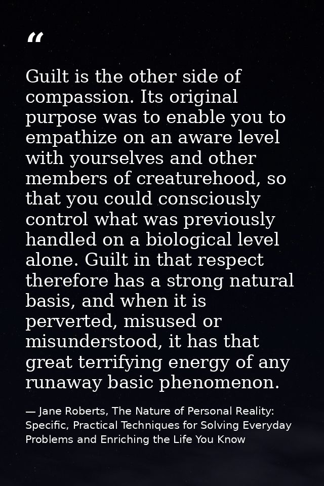 Guilt is the other side of compassion. Its original purpose was to enable you to empathize on an aware level with yourse — Jane Roberts, The Nature of Personal Reality: Specific, Practical Techniques for Solving Everyday Problems and Enriching the Life You Know