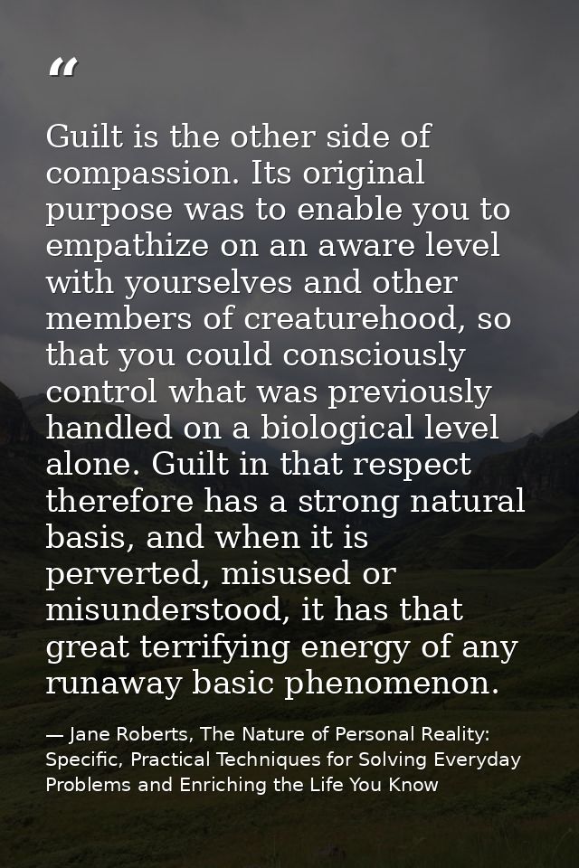 Guilt is the other side of compassion. Its original purpose was to enable you to empathize on an aware level with yourse — Jane Roberts, The Nature of Personal Reality: Specific, Practical Techniques for Solving Everyday Problems and Enriching the Life You Know