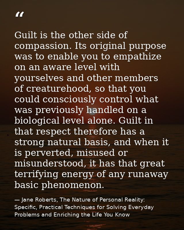 Guilt is the other side of compassion. Its original purpose was to enable you to empathize on an aware level with yourse — Jane Roberts, The Nature of Personal Reality: Specific, Practical Techniques for Solving Everyday Problems and Enriching the Life You Know