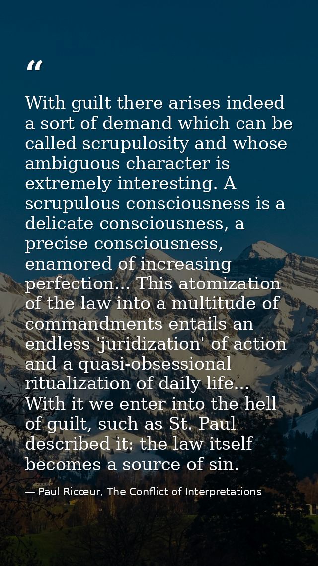 With guilt there arises indeed a sort of demand which can be called scrupulosity and whose ambiguous character is extrem — Paul Ricœur, The Conflict of Interpretations