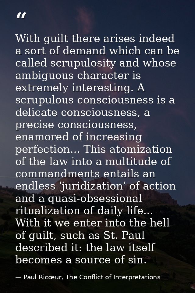 With guilt there arises indeed a sort of demand which can be called scrupulosity and whose ambiguous character is extrem — Paul Ricœur, The Conflict of Interpretations