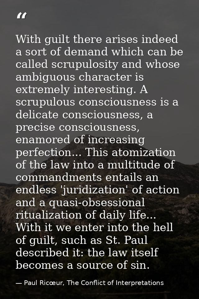 With guilt there arises indeed a sort of demand which can be called scrupulosity and whose ambiguous character is extrem — Paul Ricœur, The Conflict of Interpretations