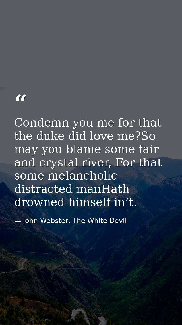 Condemn you me for that the duke did love me?So may you blame some fair and crystal river, For that some melancholic dis — John Webster, The White Devil