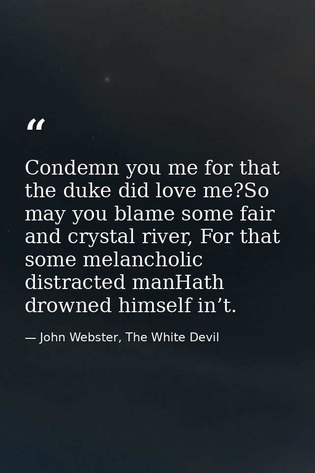 Condemn you me for that the duke did love me?So may you blame some fair and crystal river, For that some melancholic dis — John Webster, The White Devil