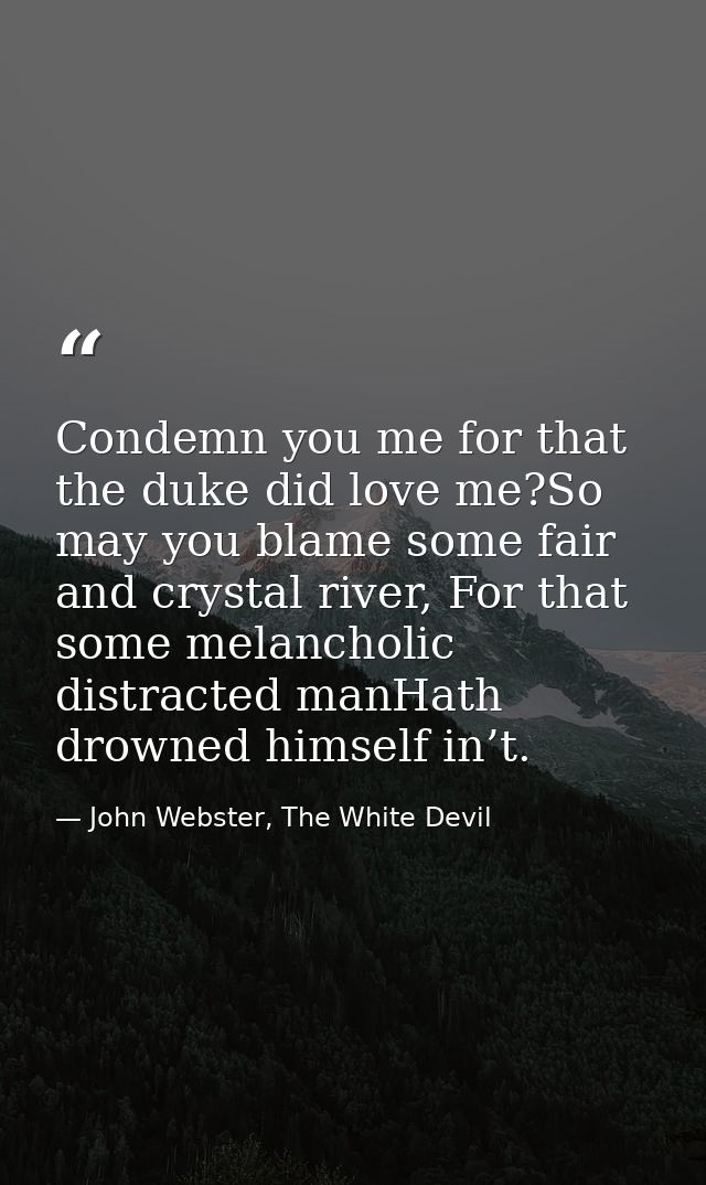 Condemn you me for that the duke did love me?So may you blame some fair and crystal river, For that some melancholic dis — John Webster, The White Devil