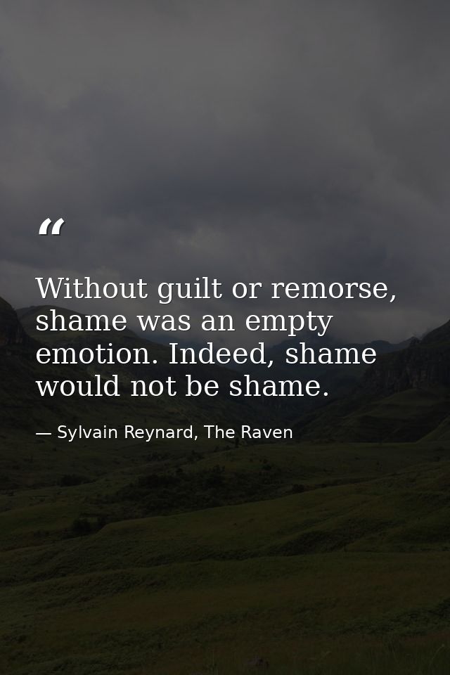 Without guilt or remorse, shame was an empty emotion. Indeed, shame would not be shame. — Sylvain Reynard, The Raven