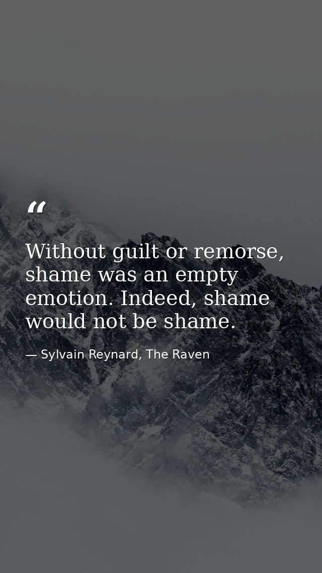 Without guilt or remorse, shame was an empty emotion. Indeed, shame would not be shame. — Sylvain Reynard, The Raven