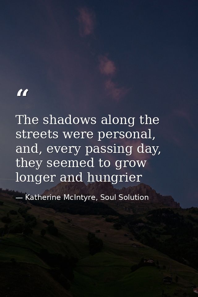 The shadows along the streets were personal, and, every passing day, they seemed to grow longer and hungrier — Katherine McIntyre, Soul Solution