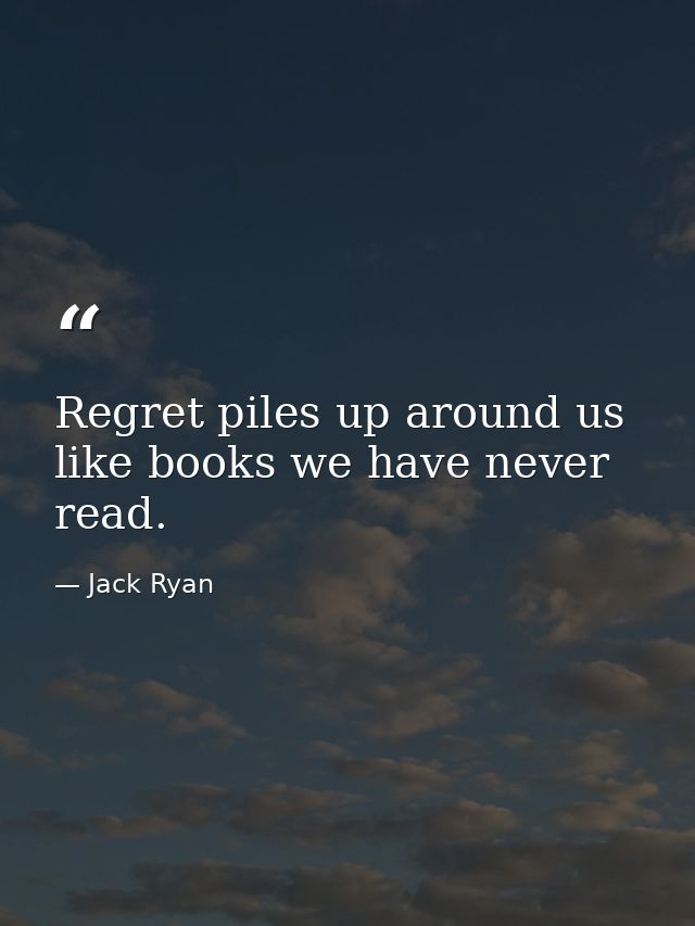Regret piles up around us like books we have never read. — Jack Ryan