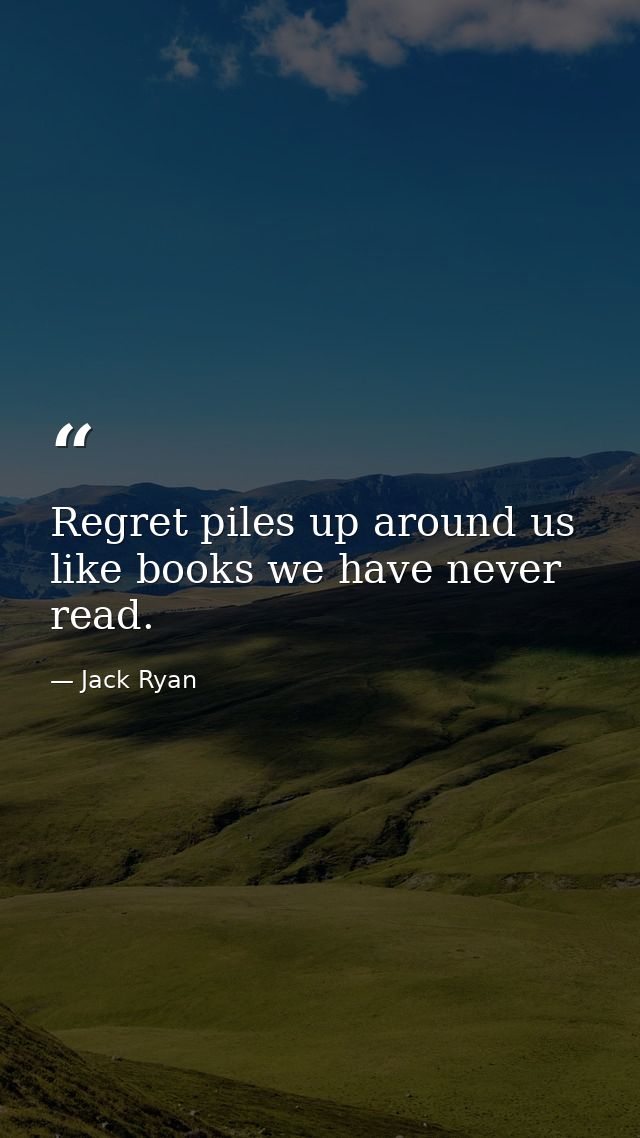 Regret piles up around us like books we have never read. — Jack Ryan