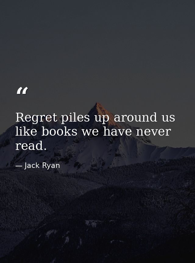 Regret piles up around us like books we have never read. — Jack Ryan