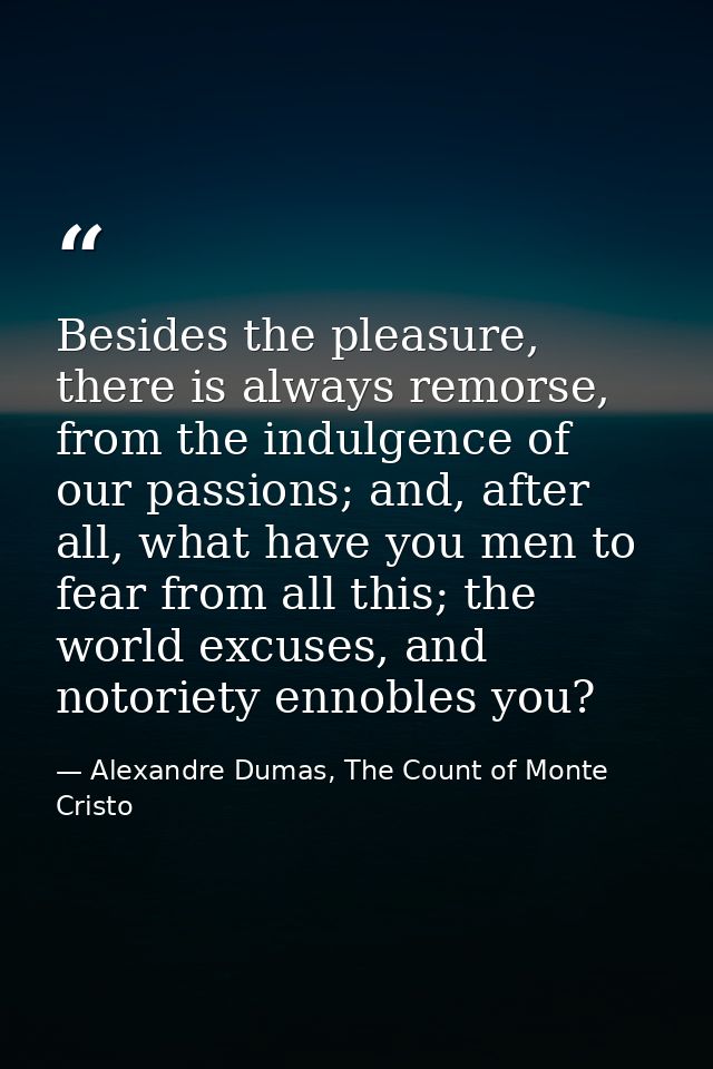 Besides the pleasure, there is always remorse, from the indulgence of our passions; and, after all, what have you men to — Alexandre Dumas, The Count of Monte Cristo