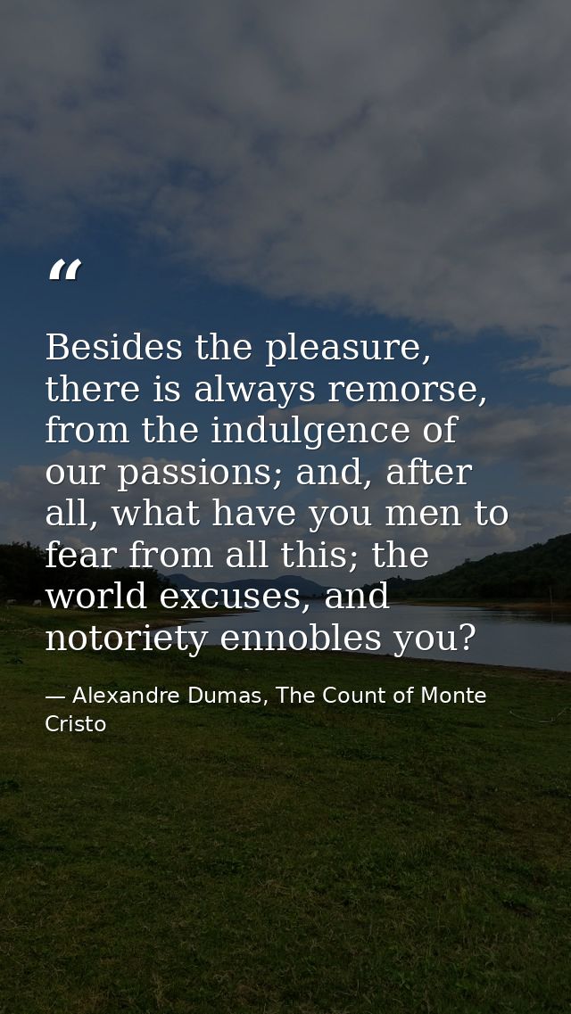 Besides the pleasure, there is always remorse, from the indulgence of our passions; and, after all, what have you men to — Alexandre Dumas, The Count of Monte Cristo