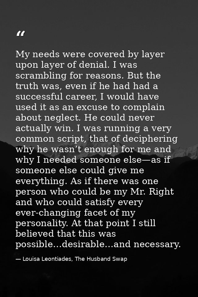 My needs were covered by layer upon layer of denial. I was scrambling for reasons. But the truth was, even if he had had — Louisa Leontiades, The Husband Swap