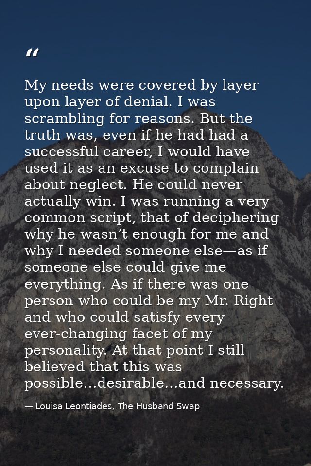 My needs were covered by layer upon layer of denial. I was scrambling for reasons. But the truth was, even if he had had — Louisa Leontiades, The Husband Swap