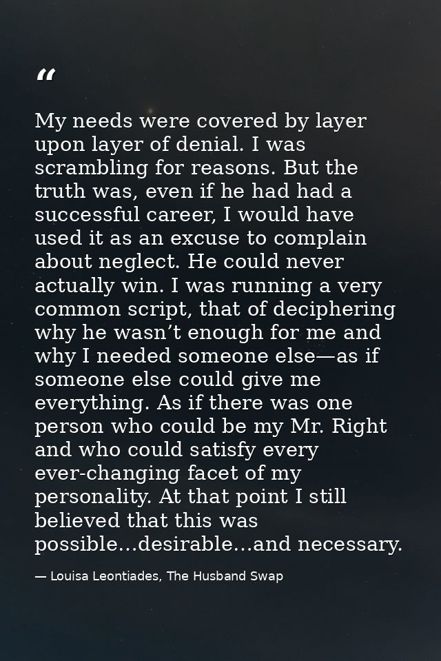 My needs were covered by layer upon layer of denial. I was scrambling for reasons. But the truth was, even if he had had — Louisa Leontiades, The Husband Swap
