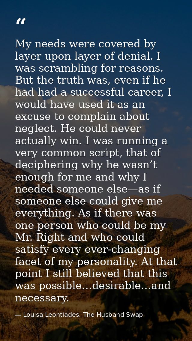 My needs were covered by layer upon layer of denial. I was scrambling for reasons. But the truth was, even if he had had — Louisa Leontiades, The Husband Swap