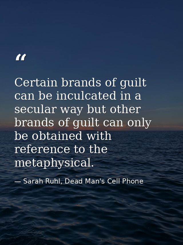 Certain brands of guilt can be inculcated in a secular way but other brands of guilt can only be obtained with reference — Sarah Ruhl, Dead Man's Cell Phone