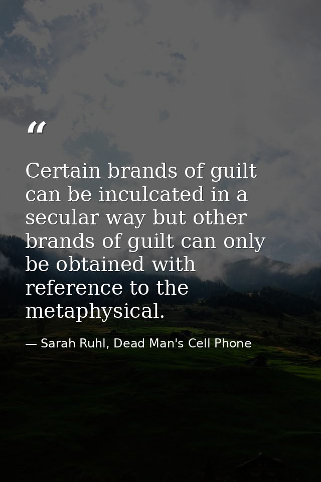 Certain brands of guilt can be inculcated in a secular way but other brands of guilt can only be obtained with reference — Sarah Ruhl, Dead Man's Cell Phone