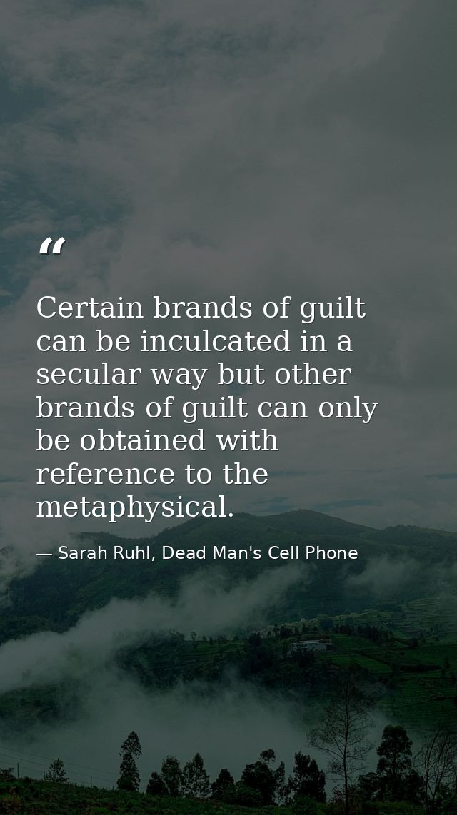 Certain brands of guilt can be inculcated in a secular way but other brands of guilt can only be obtained with reference — Sarah Ruhl, Dead Man's Cell Phone