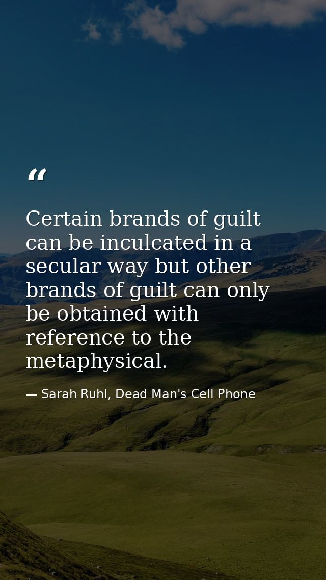 Certain brands of guilt can be inculcated in a secular way but other brands of guilt can only be obtained with reference — Sarah Ruhl, Dead Man's Cell Phone